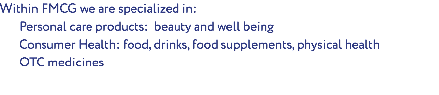 Within FMCG we are specialized in: Personal care products: beauty and well being Consumer Health: food, drinks, food supplements, physical health OTC medicines